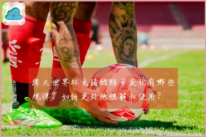 烽火世界杯竞猜的赔率变化有哪些规律？如何更好地理解和使用？