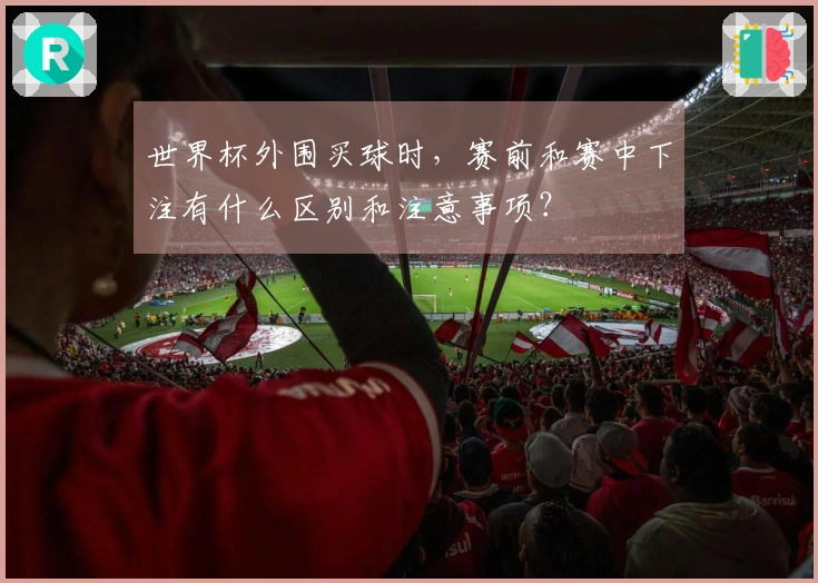 世界杯外围买球时,赛前和赛中下注有什么区别和注意事项?