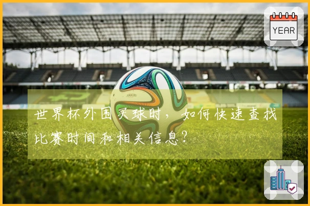 世界杯外围买球时，如何快速查找比赛时间和相关信息？