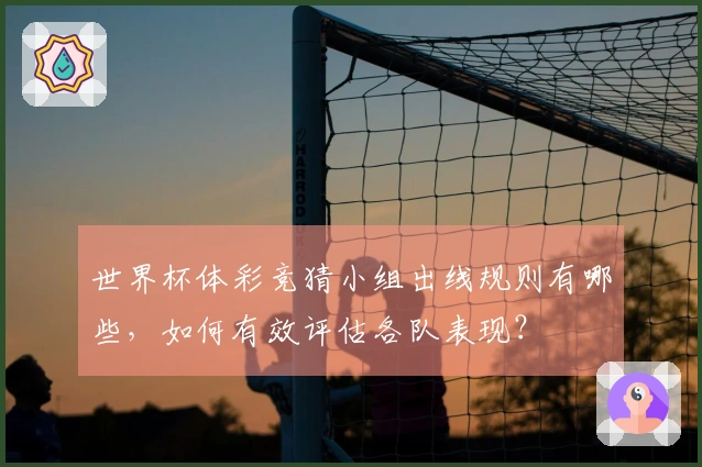 世界杯体彩竞猜小组出线规则有哪些，如何有效评估各队表现？