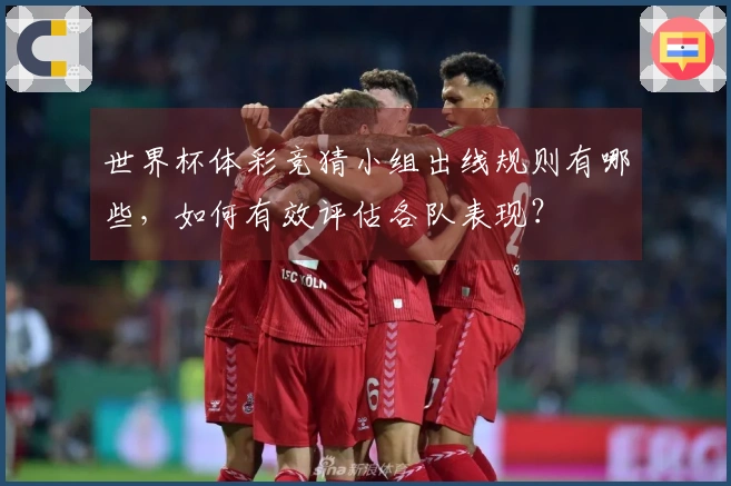 世界杯体彩竞猜小组出线规则有哪些,如何有效评估各队表现?